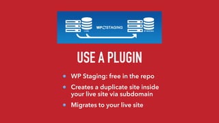 USE A PLUGIN
WP Staging: free in the repo
Creates a duplicate site inside
your live site via subdomain
Migrates to your live site
 