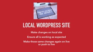 LOCAL WORDPRESS SITE
Make changes on local site
Ensure all is working as expected
Make those same changes again on live
or push to live
 