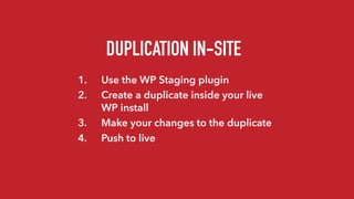 DUPLICATION IN-SITE
1. Use the WP Staging plugin
2. Create a duplicate inside your live
WP install
3. Make your changes to the duplicate
4. Push to live
 
