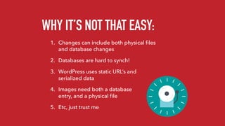 1. Changes can include both physical ﬁles
and database changes
2. Databases are hard to synch!
3. WordPress uses static URL’s and
serialized data
4. Images need both a database 
entry, and a physical ﬁle
5. Etc, just trust me
WHY IT’S NOT THAT EASY:
 