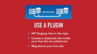 USE A PLUGIN
WP Staging: free in the repo
Creates a duplicate site inside
your live site via subdomain
Migrates to your li...