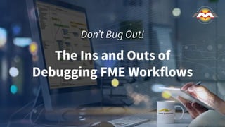 Donʼt Bug Out!
The Ins and Outs of
Debugging FME Workflows
 