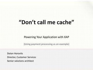 Powering Your Application with XAP
(Using payment processing as an example)
“Don’t call me cache”
Dotan Horovits
Director, Customer Services
Senior solutions architect
 