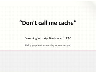 Powering Your Application with XAP
(Using payment processing as an example)
“Don’t call me cache”
 