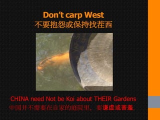 Don’t carp West
        不要抱怨或保持找茬西




CHINA need Not be Koi about THEIR Gardens
中国并不需要在自家的庭院里，要谦虚或害羞。
 