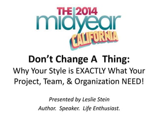 Don’t Change A Thing:
Why Your Style is EXACTLY What Your
Project, Team, & Organization NEED!
Presented by Leslie Stein
Author. Speaker. Life Enthusiast.
 