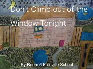 Don't Climb out of the

Window Tonight




  By Room 6 Freeville School
 