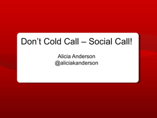 Don’t Cold Call – Social Call!
          Alicia Anderson
         @aliciakanderson
 