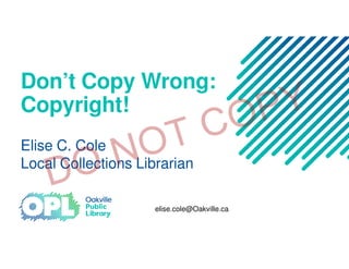Don’t Copy Wrong:
Copyright!
Elise C. Cole
Local Collections Librarian
elise.cole@Oakville.ca
 