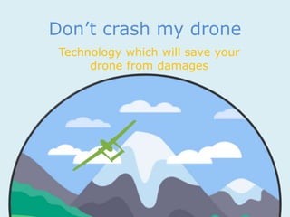 Don’t crash my drone
Technology which will save your
drone from damages
 