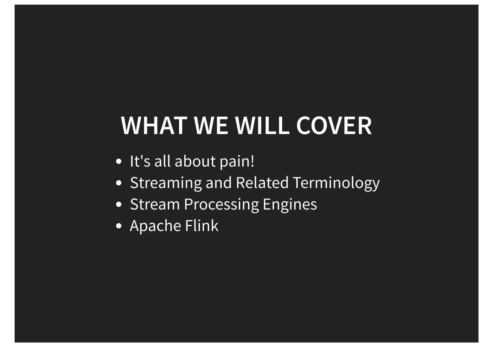 WHAT WE WILL COVER It's all about pain! Streaming and Related Terminology Stream Processing Engines Apache Flink 