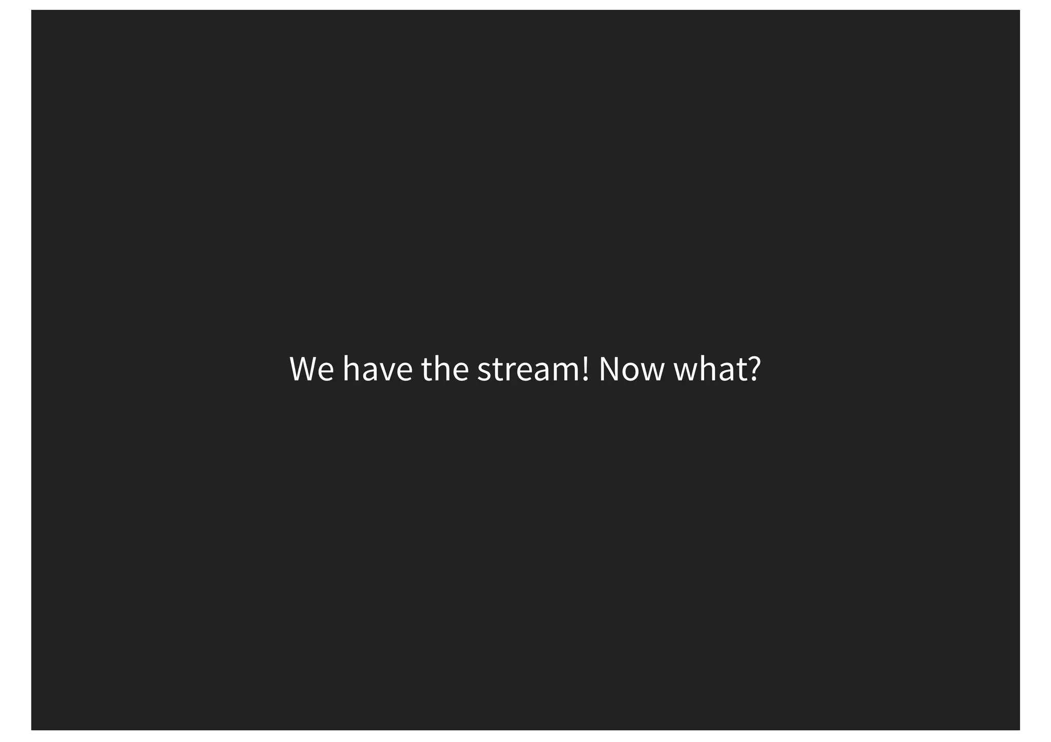 We have the stream! Now what? 