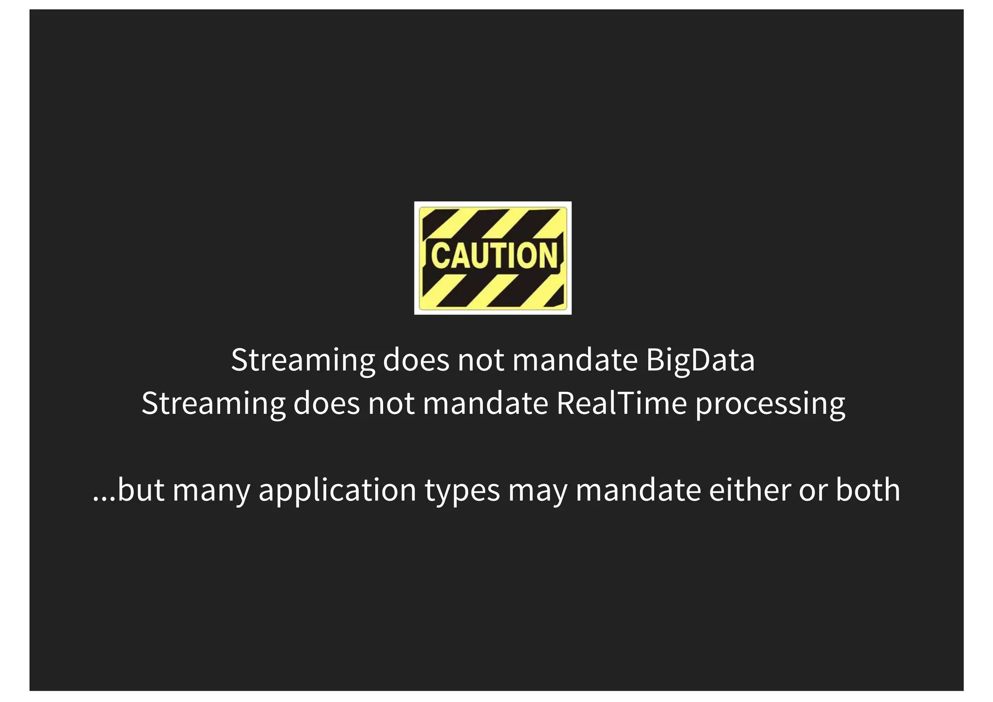 Streaming does not mandate BigData Streaming does not mandate RealTime processing ...but many application types may mandate either or both 