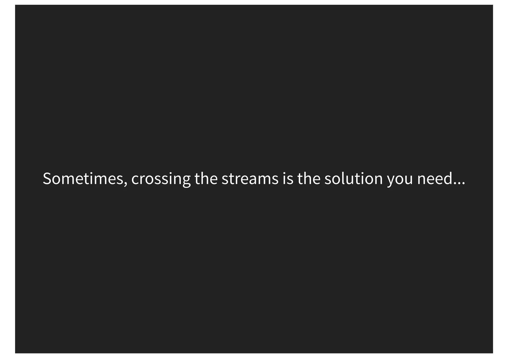 Sometimes, crossing the streams is the solution you need... 