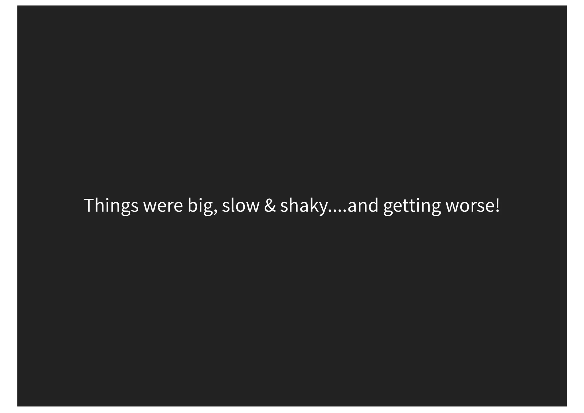 Things were big, slow & shaky....and getting worse! 
