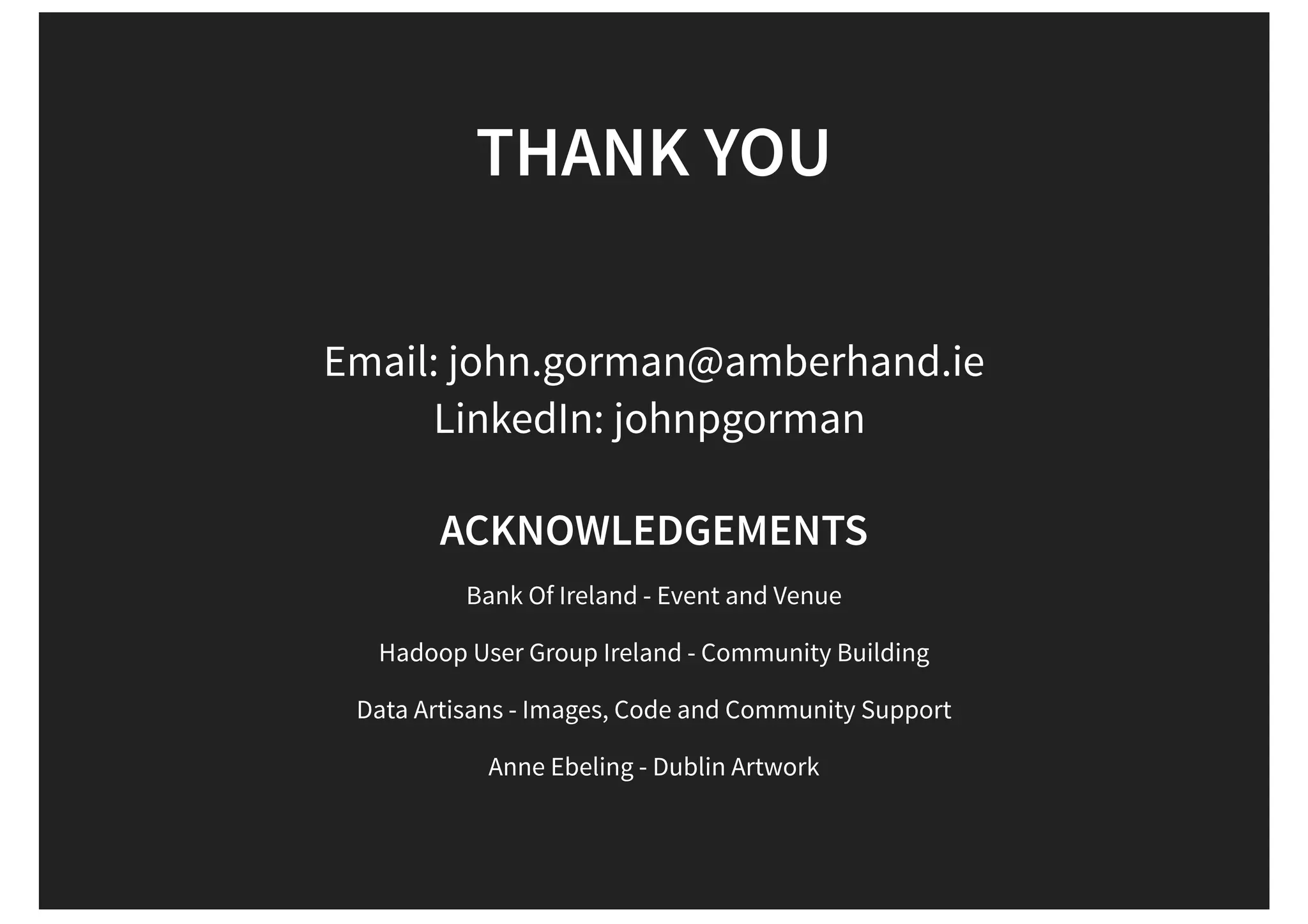Email: john.gorman@amberhand.ie LinkedIn: johnpgorman THANK YOU ACKNOWLEDGEMENTS Bank Of Ireland - Event and Venue Hadoop User Group Ireland - Community Building Data Artisans - Images, Code and Community Support Anne Ebeling - Dublin Artwork 