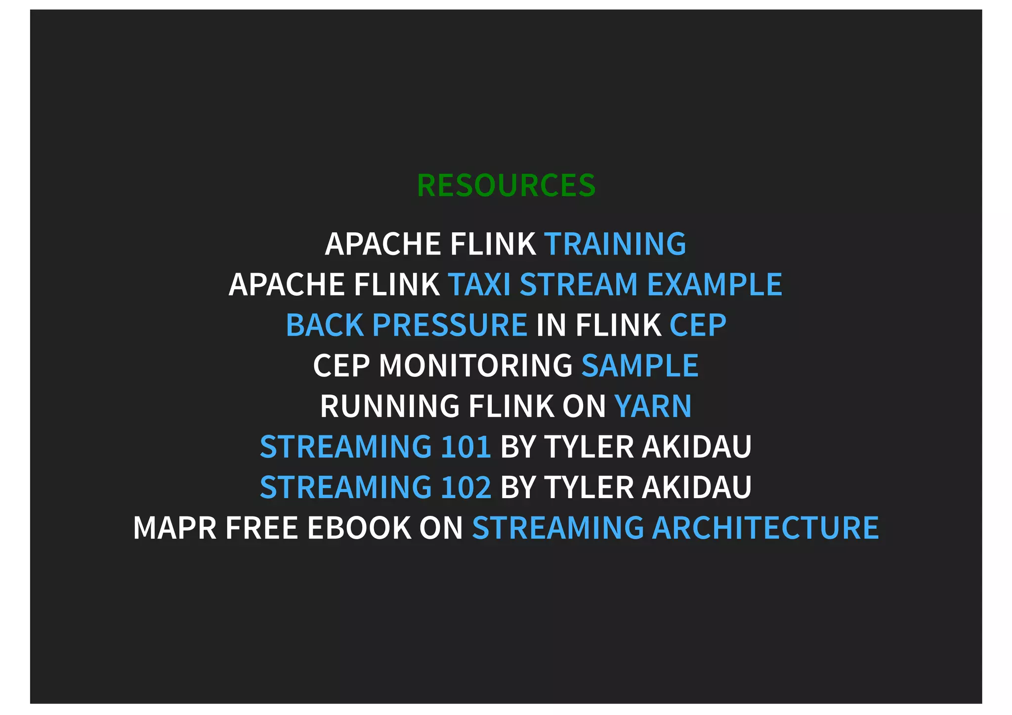 RESOURCES APACHE FLINK APACHE FLINK IN FLINK CEP MONITORING RUNNING FLINK ON BY TYLER AKIDAU BY TYLER AKIDAU MAPR FREE EBOOK ON TRAINING TAXI STREAM EXAMPLE BACK PRESSURE CEP SAMPLE YARN STREAMING 101 STREAMING 102 STREAMING ARCHITECTURE 