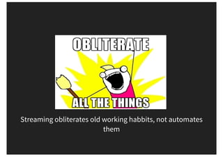 Streaming obliterates old working habbits, not automates
them
 
