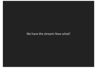 We have the stream! Now what?
 