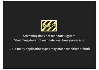 Streaming does not mandate BigData
Streaming does not mandate RealTime processing
...but many application types may mandate either or both
 