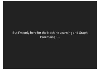 But I'm only here for the Machine Learning and Graph
Processing!!...
 