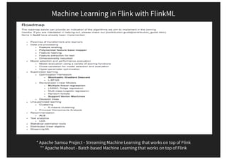 Machine Learning in Flink with FlinkML
* Apache Samoa Project - Streaming Machine Learning that works on top of Flink
** Apache Mahout - Batch based Machine Learning that works on top of Flink
 