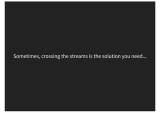 Sometimes, crossing the streams is the solution you need...
 
