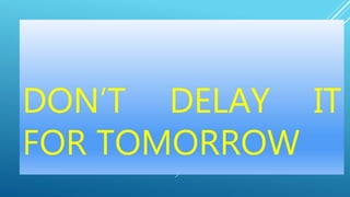 DON’T DELAY IT
FOR TOMORROW
 