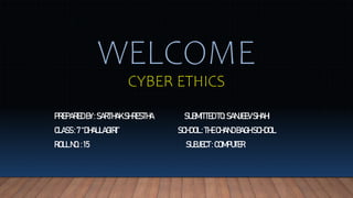 WELCOME
CYBER ETHICS
PREPARED BY :SARTHAK SHRESTHA SUBMITTED TO:SANJEEV SHAHI
CLASS:7“DHAULAGIRI” SCHOOL:THECHAND BAGH SCHOOL
ROLLNO.:15 SUBJECT:COMPUTER
 