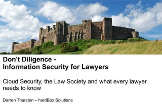 Don't Diligence -
Information Security for Lawyers

Cloud Security, the Law Society and what every lawyer
needs to know
Darren Thurston – hardBox Solutions
 