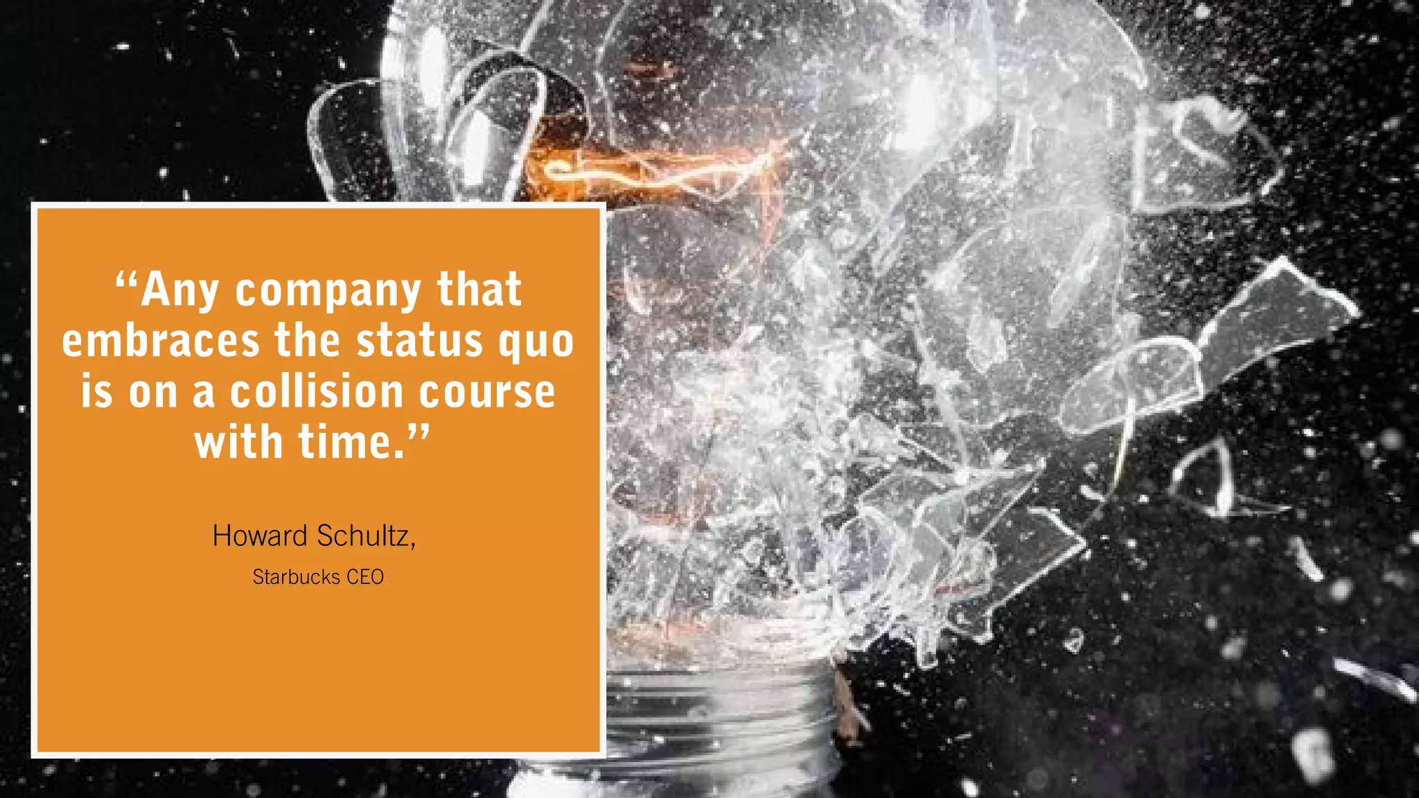 “Any company that
embraces the status quo
is on a collision course
with time.”
Howard Schultz,
Starbucks CEO
 