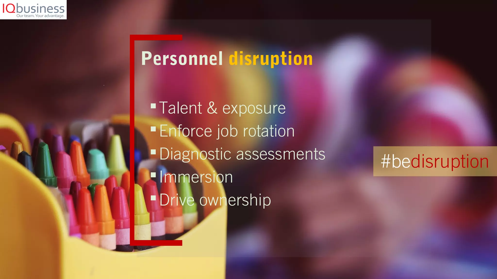 Talent & exposure
Enforce job rotation
Diagnostic assessments
Immersion
Drive ownership
Personnel disruption
#bedisruption
 