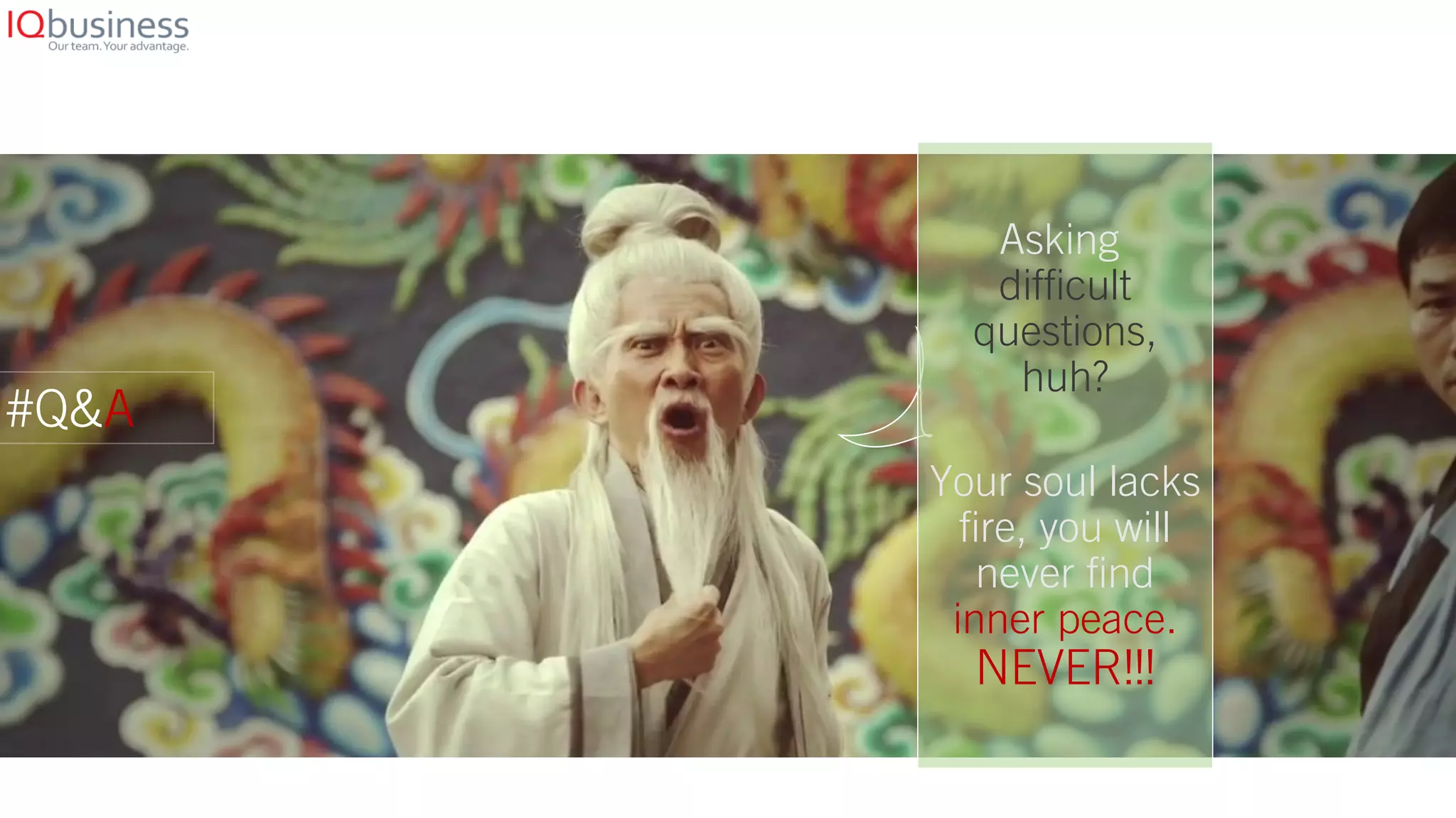 #Q&A
Asking
difficult
questions,
huh?
Your soul lacks
fire, you will
never find
inner peace.
NEVER!!!
 