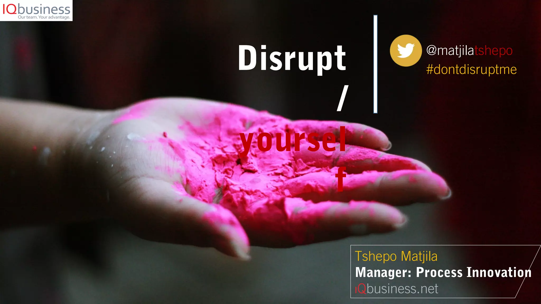 Disrupt
/
yoursel
f
@matjilatshepo
#dontdisruptme
Tshepo Matjila
Manager: Process Innovation
IQbusiness.net
 