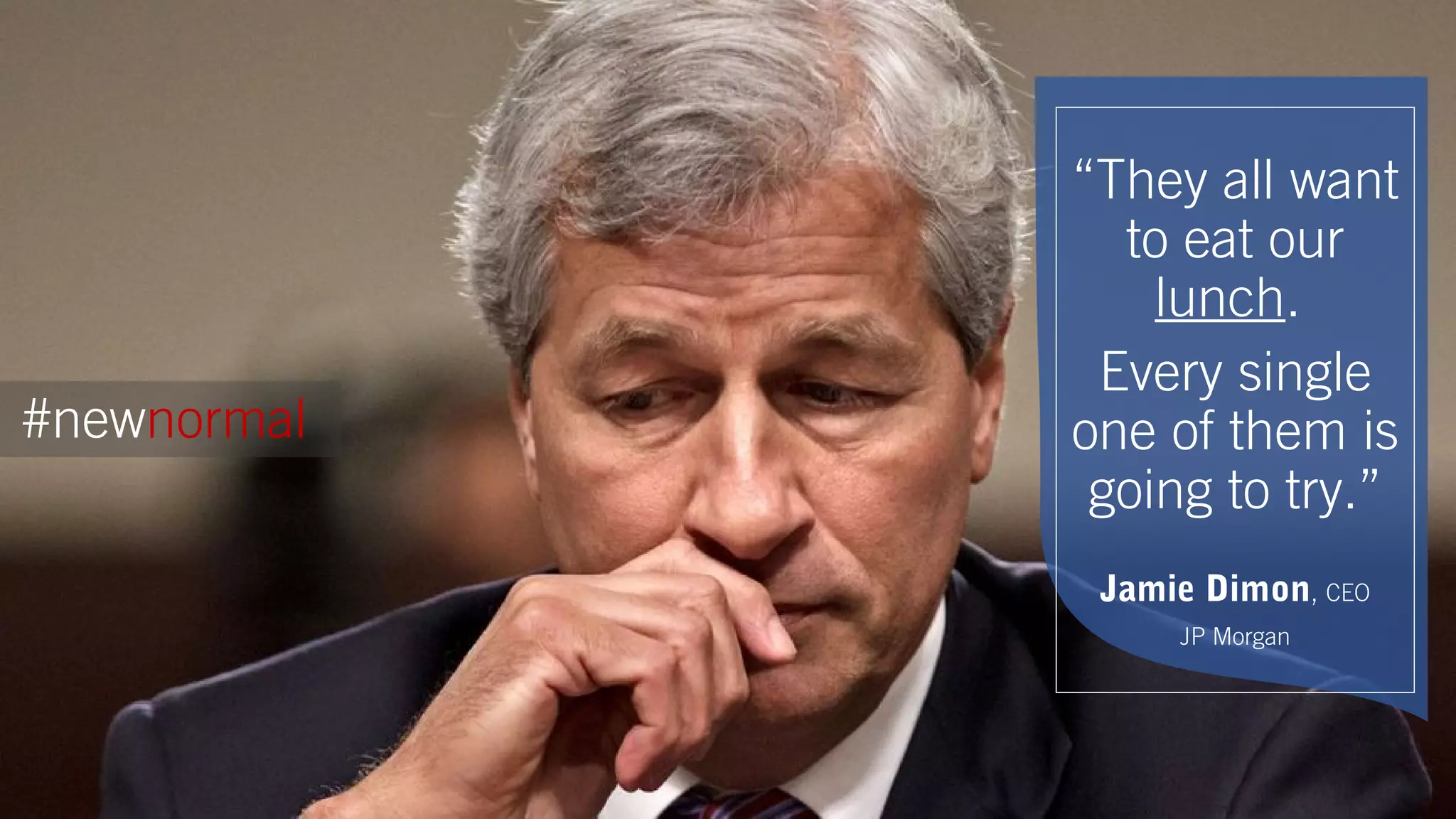 #newnormal
“They all want
to eat our
lunch.
Every single
one of them is
going to try.”
Jamie Dimon, CEO
JP Morgan
 