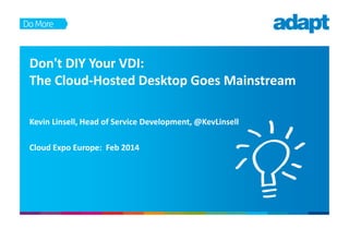 Don't DIY Your VDI:
The Cloud-Hosted Desktop Goes Mainstream
Kevin Linsell, Head of Service Development, @KevLinsell
Cloud Expo Europe: Feb 2014

 
