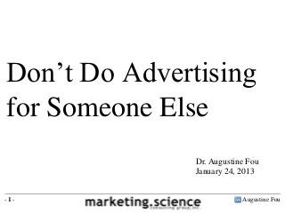 Don’t Do Advertising
for Someone Else
               Dr. Augustine Fou
               January 24, 2013


-1-                        Augustine Fou
 