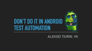 DON’T DO IT IN ANDROID
TEST AUTOMATION
ALEKSEI TIURIN, VK
 
