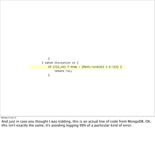 Monday, 8 July 13
And just in case you thought I was kidding, this is an actual line of code from MongoDB. OK,
this isn't exactly the same, it's avoiding logging 90% of a particular kind of error.
 