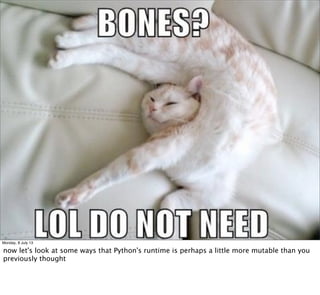 Monday, 8 July 13
now let's look at some ways that Python's runtime is perhaps a little more mutable than you
previously thought
 