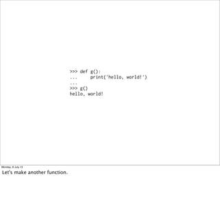 >>> def g():
... print('hello, world!')
...
>>> g()
hello, world!
Monday, 8 July 13
Let's make another function.
 
