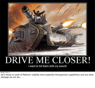Monday, 8 July 13
let's throw in some of Python's slightly more powerful introspection capabilities and see what
damage we can do...
 