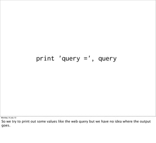 print 'query =', query
Monday, 8 July 13
So we try to print out some values like the web query but we have no idea where the output
goes.
 