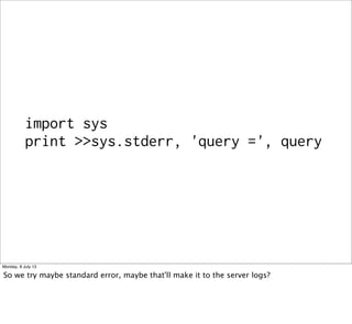 import sys
print >>sys.stderr, 'query =', query
Monday, 8 July 13
So we try maybe standard error, maybe that'll make it to the server logs?
 