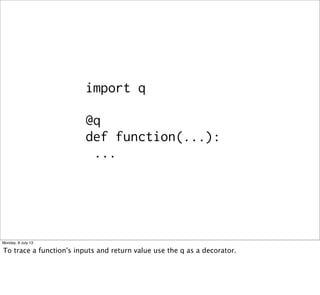 import q
@q
def function(...):
...
Monday, 8 July 13
To trace a function's inputs and return value use the q as a decorator.
 