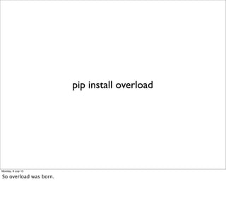 pip install overload
Monday, 8 July 13
So overload was born.
 