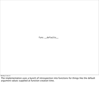 func.__defaults__
Monday, 8 July 13
The implementation uses a bunch of introspection into functions for things like the default
argument values supplied at function creation time.
 