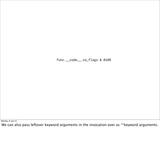 func.__code__.co_flags & 0x08
Monday, 8 July 13
We can also pass leftover keyword arguments in the invocation over as **keyword arguments.
 