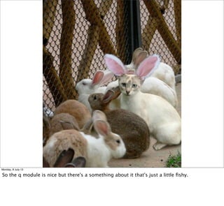 Monday, 8 July 13
So the q module is nice but there's a something about it that's just a little ﬁshy.
 