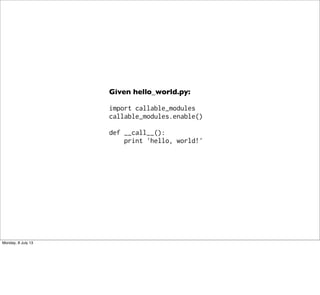 Given hello_world.py:
import callable_modules
callable_modules.enable()
def __call__():
print 'hello, world!'
Monday, 8 July 13
 